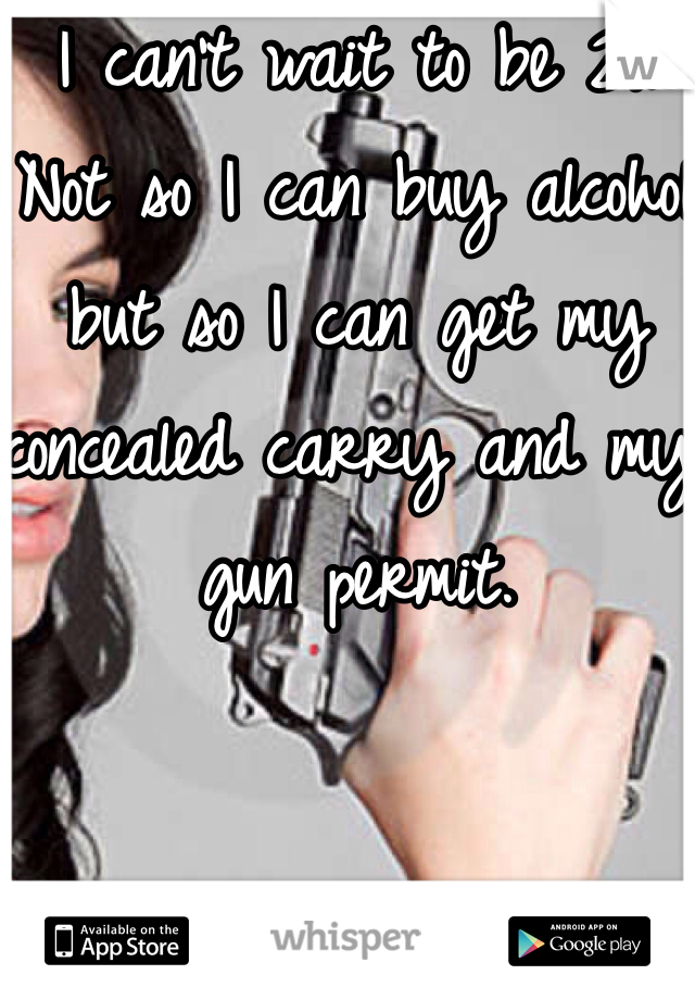 I can't wait to be 21.
Not so I can buy alcohol but so I can get my concealed carry and my gun permit. 