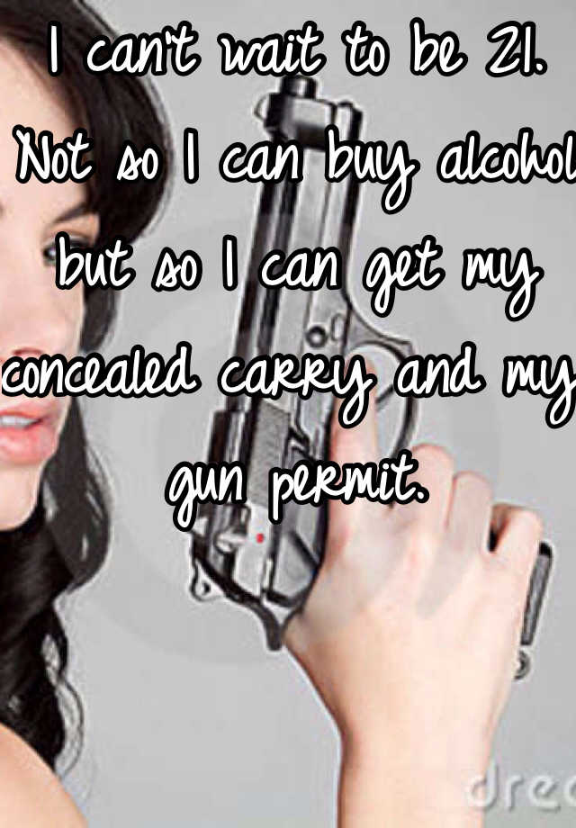 I can't wait to be 21.
Not so I can buy alcohol but so I can get my concealed carry and my gun permit. 