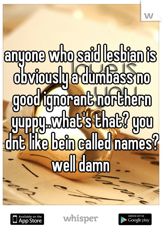 anyone who said lesbian is obviously a dumbass no good ignorant northern yuppy..what's that? you dnt like bein called names? well damn 