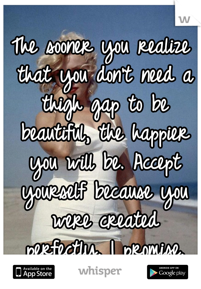 The sooner you realize that you don't need a thigh gap to be beautiful, the happier you will be. Accept yourself because you were created perfectly. I promise.