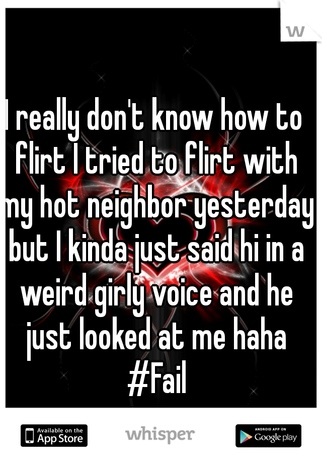 I really don't know how to flirt I tried to flirt with my hot neighbor yesterday but I kinda just said hi in a weird girly voice and he just looked at me haha #Fail