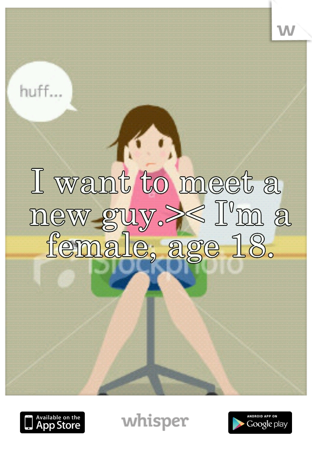 I want to meet a new guy.>< I'm a female, age 18.