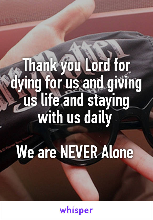 Thank you Lord for dying for us and giving us life and staying with us daily 

We are NEVER Alone 