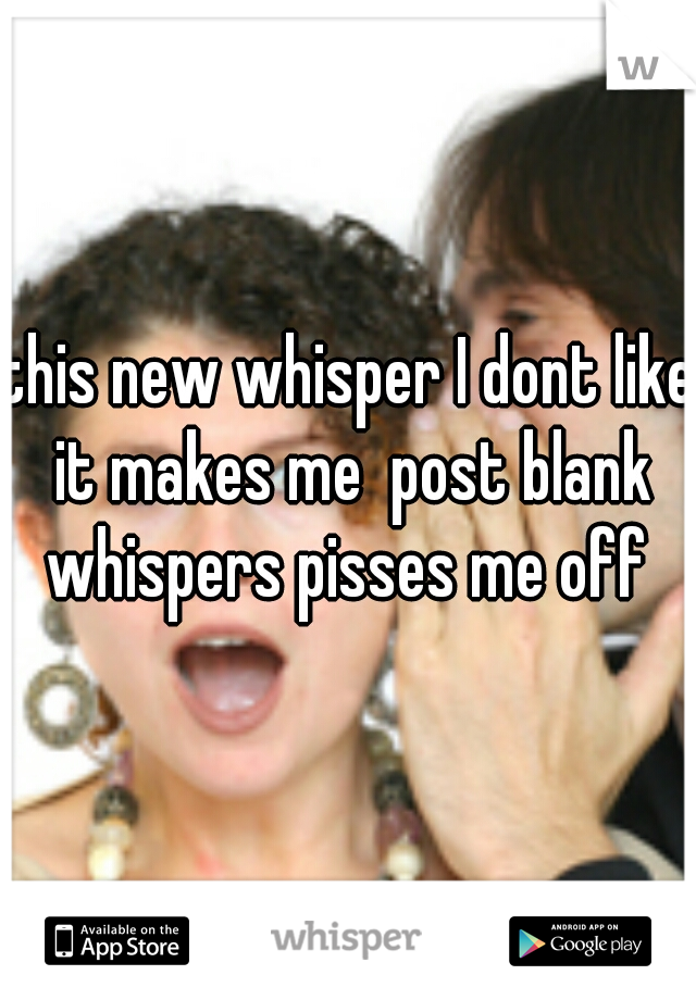 this new whisper I dont like it makes me  post blank whispers pisses me off 