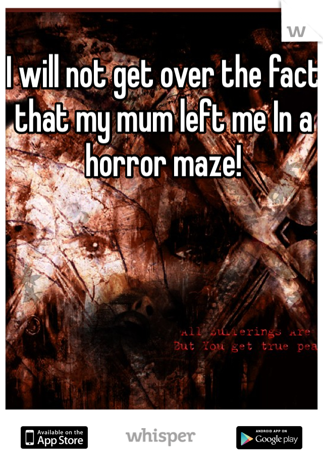 I will not get over the fact that my mum left me In a horror maze! 