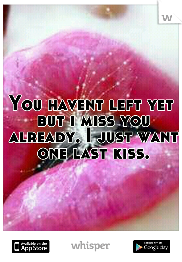 You havent left yet but i miss you already. I just want one last kiss.