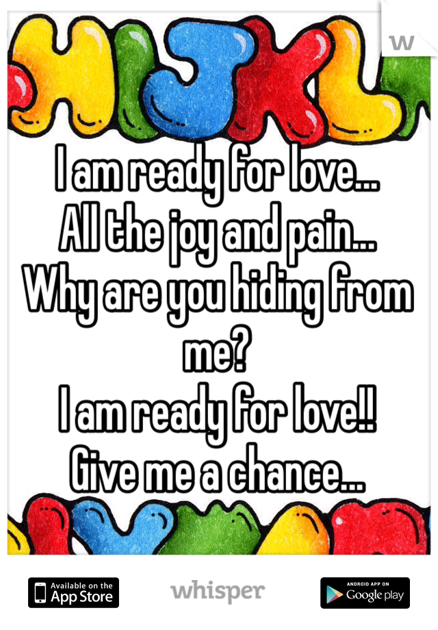 I am ready for love...
All the joy and pain...
Why are you hiding from me? 
I am ready for love!!
Give me a chance...
