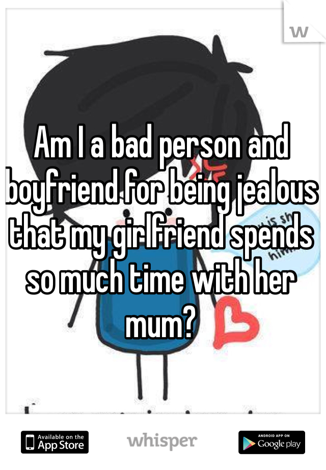 Am I a bad person and boyfriend for being jealous that my girlfriend spends so much time with her mum?