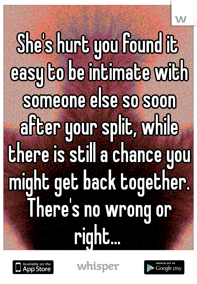 She's hurt you found it easy to be intimate with someone else so soon after your split, while there is still a chance you might get back together. There's no wrong or right... 