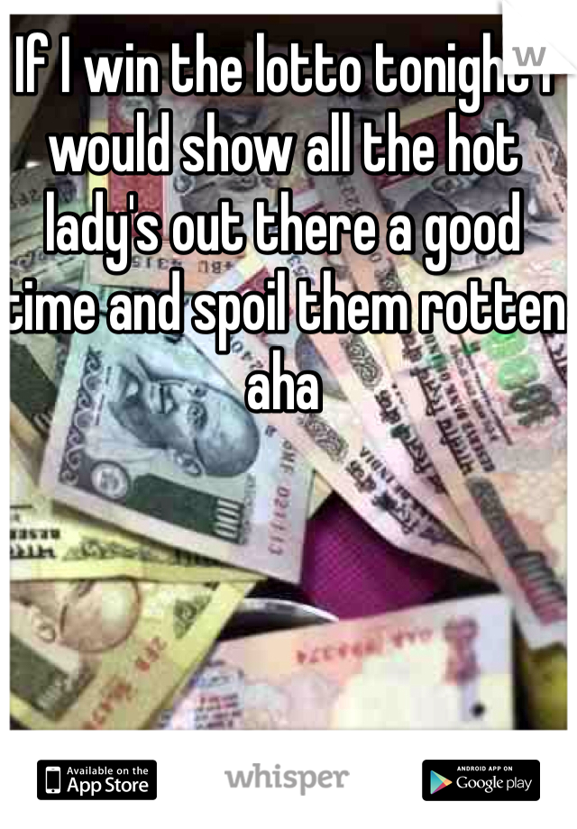 If I win the lotto tonight I would show all the hot lady's out there a good time and spoil them rotten aha 
