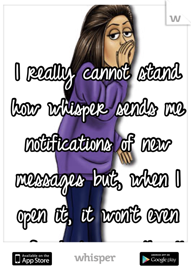 I really cannot stand how whisper sends me notifications of new messages but, when I open it, it won't even refresh to view them!!