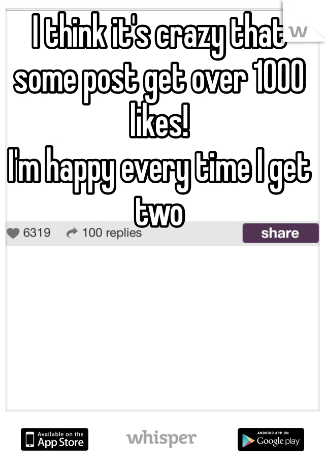 I think it's crazy that some post get over 1000 likes!
I'm happy every time I get two