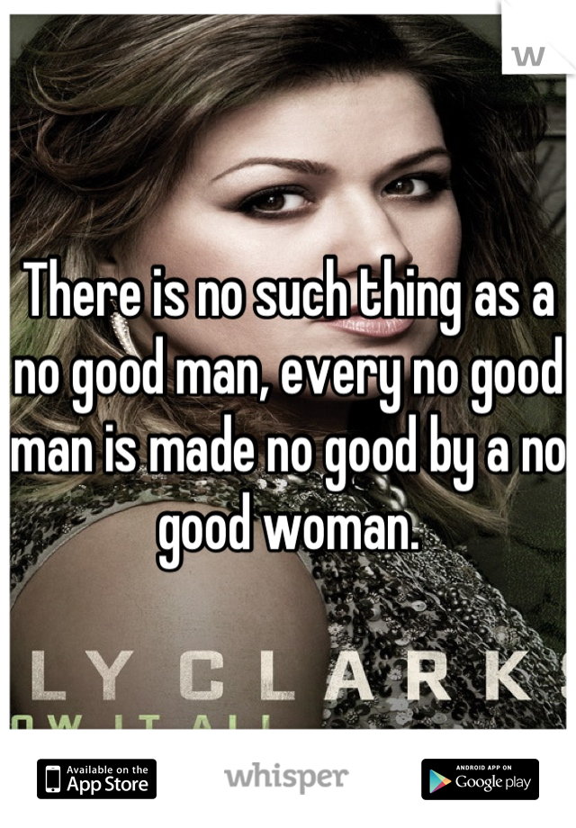 There is no such thing as a no good man, every no good man is made no good by a no good woman.