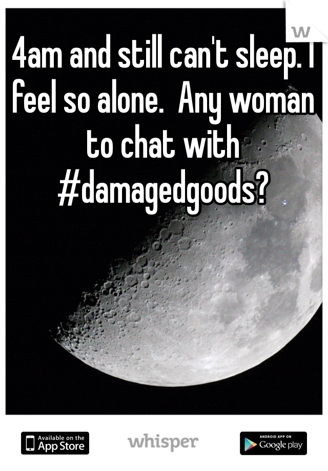 4am and still can't sleep. I feel so alone.  Any woman to chat with #damagedgoods?