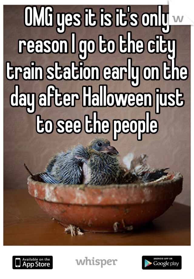 OMG yes it is it's only reason I go to the city train station early on the day after Halloween just to see the people
