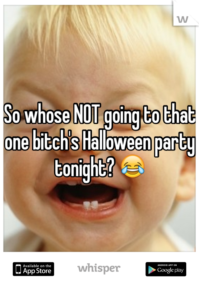 So whose NOT going to that one bitch's Halloween party tonight? 😂