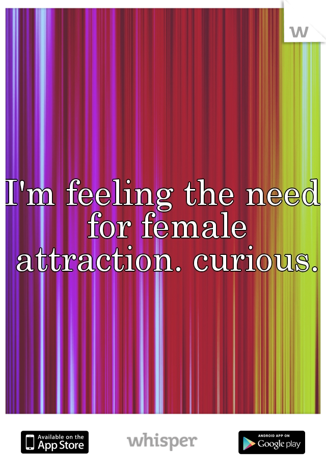 I'm feeling the need for female attraction. curious.
