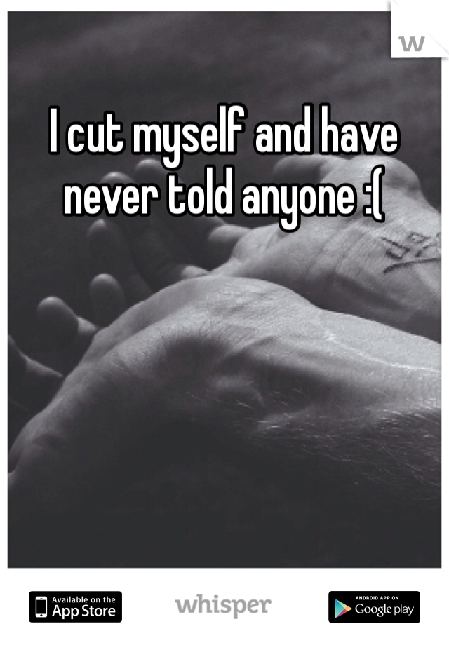 I cut myself and have never told anyone :(