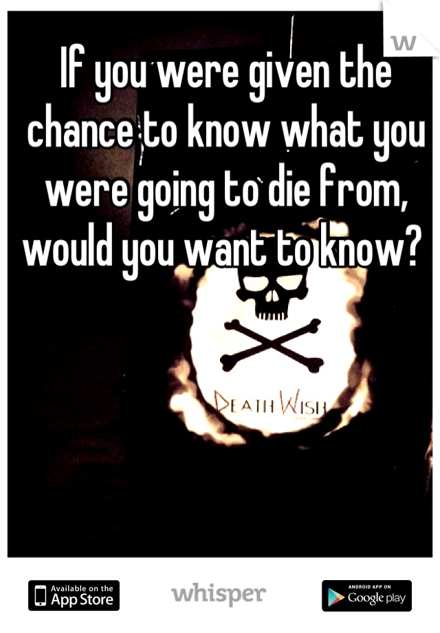If you were given the chance to know what you were going to die from, would you want to know? 