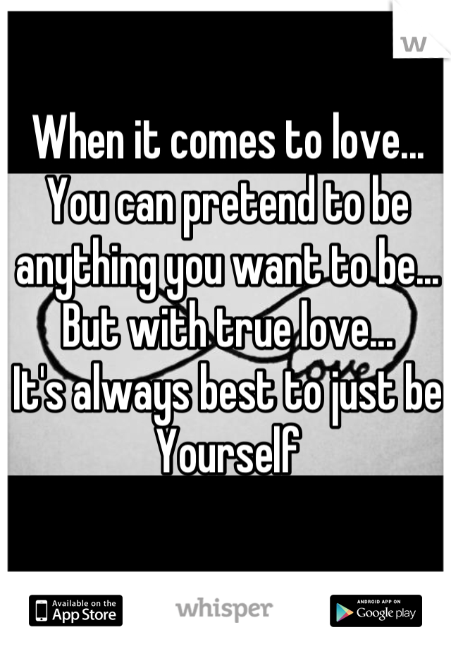 When it comes to love...
You can pretend to be anything you want to be...
But with true love...
It's always best to just be 
Yourself
