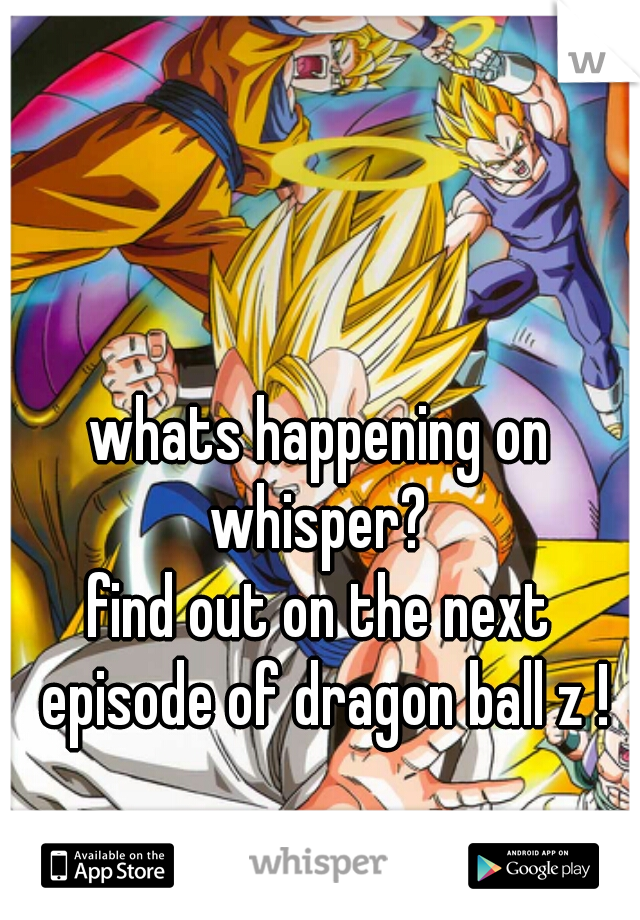 whats happening on whisper? 
find out on the next episode of dragon ball z !