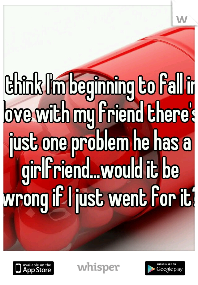 I think I'm beginning to fall in love with my friend there's just one problem he has a girlfriend...would it be wrong if I just went for it?