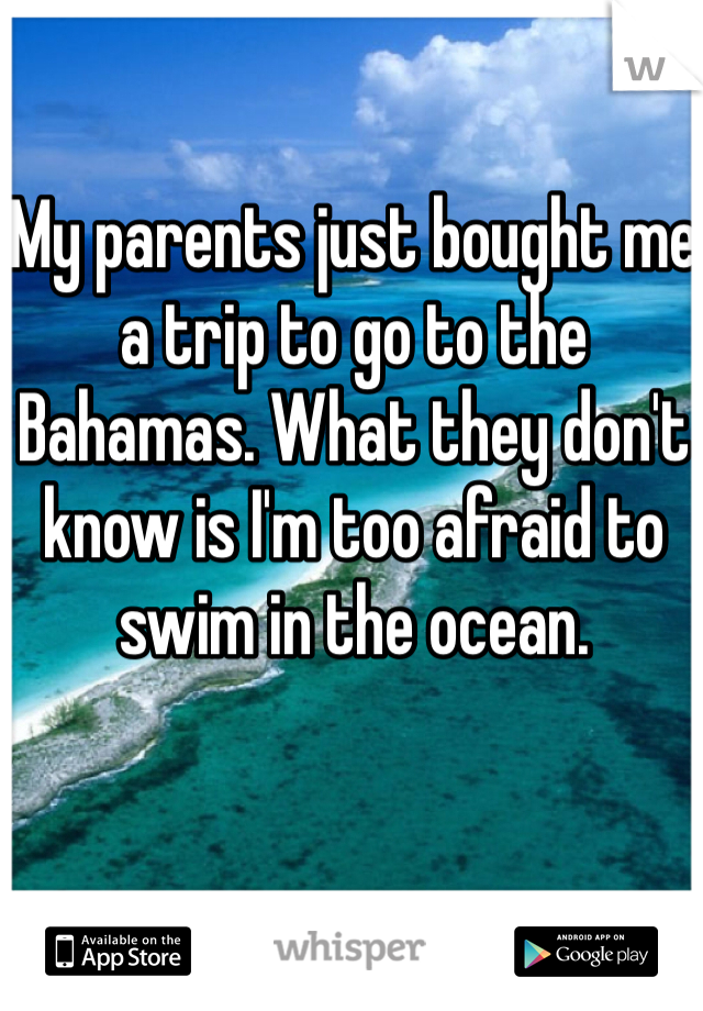 My parents just bought me a trip to go to the Bahamas. What they don't know is I'm too afraid to swim in the ocean.