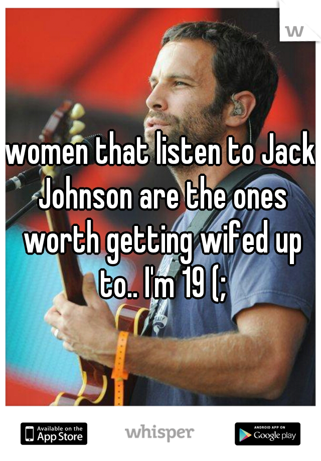 women that listen to Jack Johnson are the ones worth getting wifed up to.. I'm 19 (;
