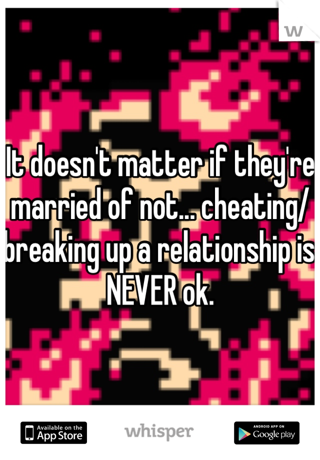 It doesn't matter if they're married of not... cheating/breaking up a relationship is NEVER ok. 