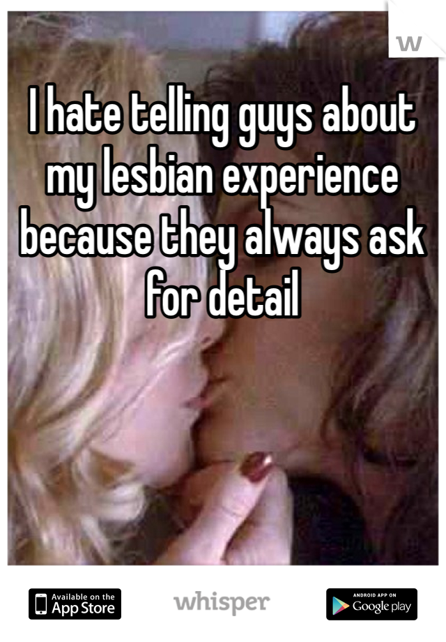 I hate telling guys about my lesbian experience because they always ask for detail