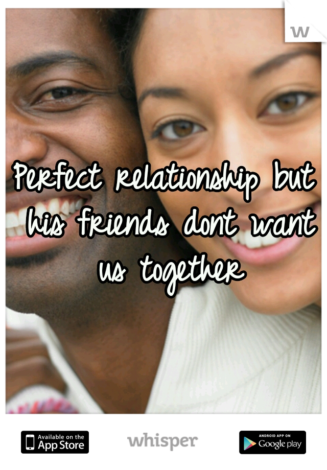 Perfect relationship but his friends dont want us together
