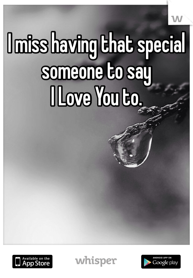 I miss having that special someone to say
I Love You to. 