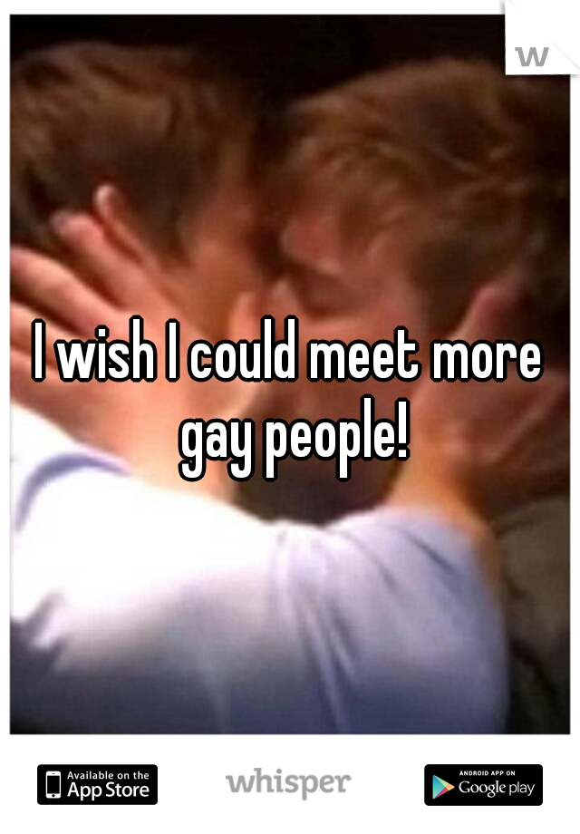 I wish I could meet more gay people!