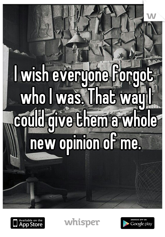I wish everyone forgot who I was. That way I could give them a whole new opinion of me.