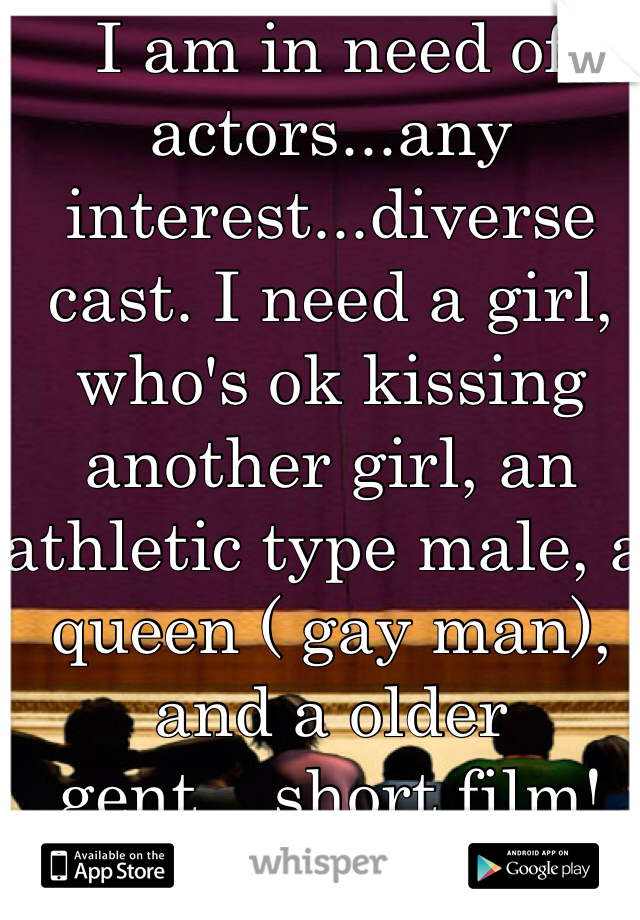 I am in need of actors...any interest...diverse cast. I need a girl, who's ok kissing another girl, an athletic type male, a queen ( gay man), and a older gent....short film! PM if interested!