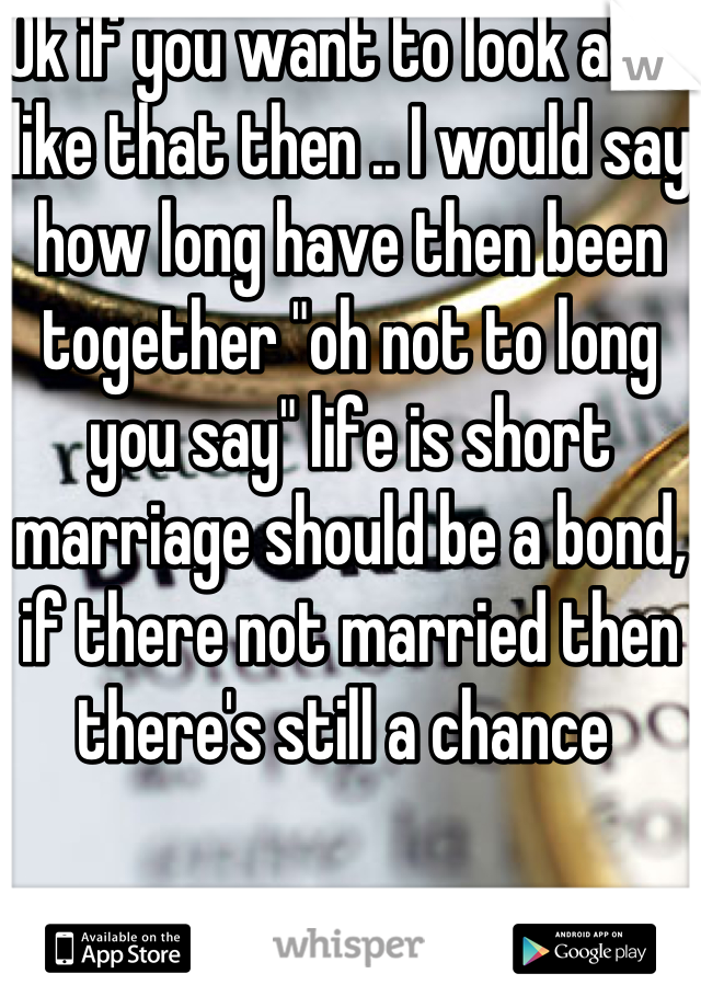 Ok if you want to look at it like that then .. I would say how long have then been together "oh not to long you say" life is short marriage should be a bond, if there not married then there's still a chance 