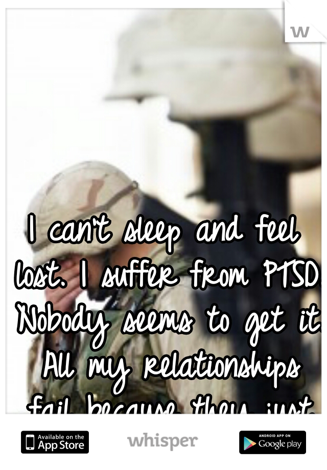 I can't sleep and feel lost. I suffer from PTSD. Nobody seems to get it. All my relationships fail because they just don't understand. 