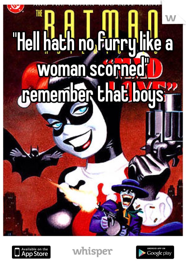 "Hell hath no furry like a woman scorned" remember that boys 