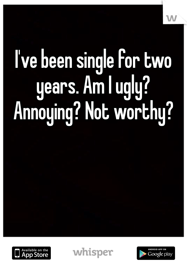 I've been single for two years. Am I ugly? Annoying? Not worthy?
