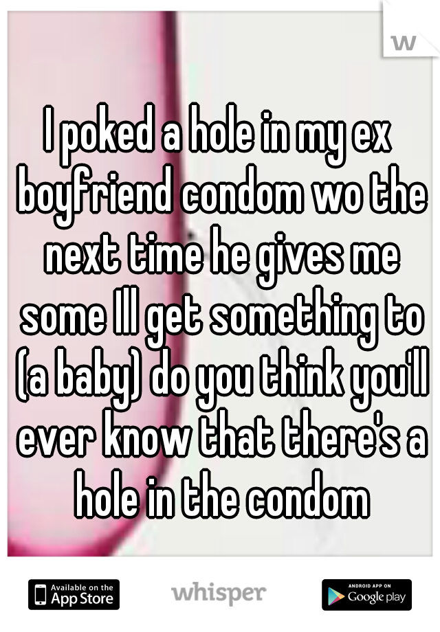 I poked a hole in my ex boyfriend condom wo the next time he gives me some Ill get something to (a baby) do you think you'll ever know that there's a hole in the condom