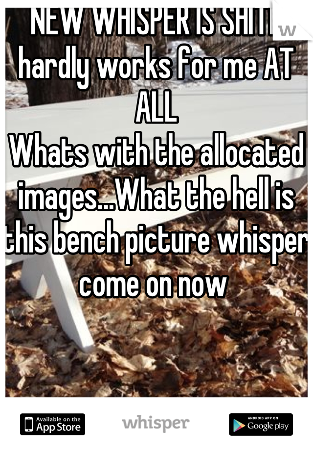 NEW WHISPER IS SHITE hardly works for me AT ALL 
Whats with the allocated images...What the hell is this bench picture whisper come on now 