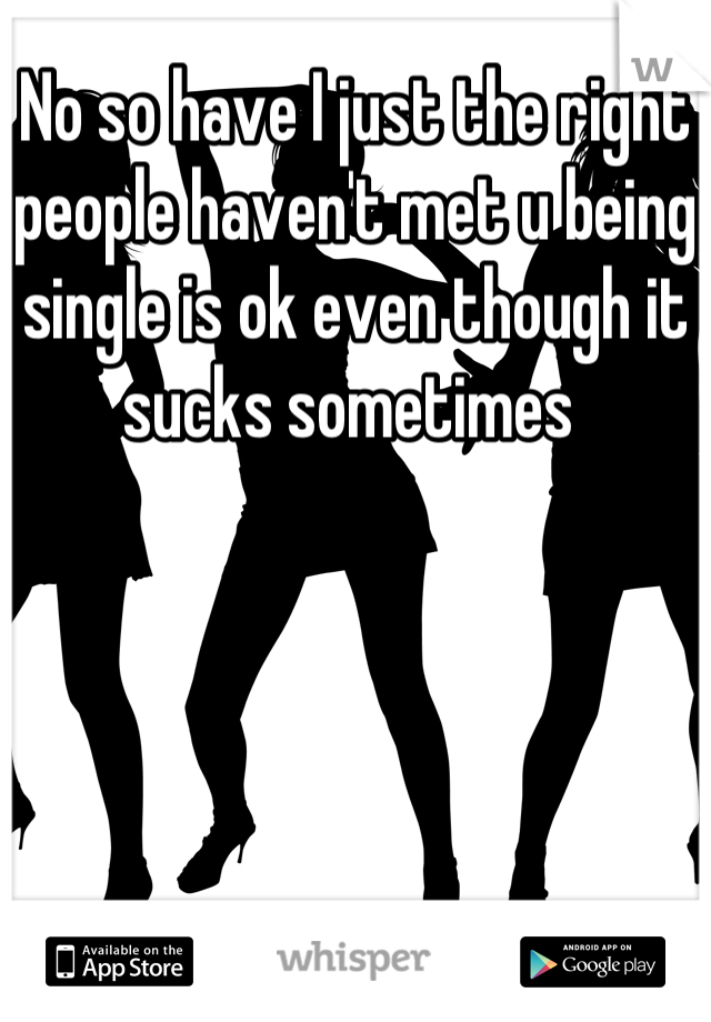No so have I just the right people haven't met u being single is ok even though it sucks sometimes 