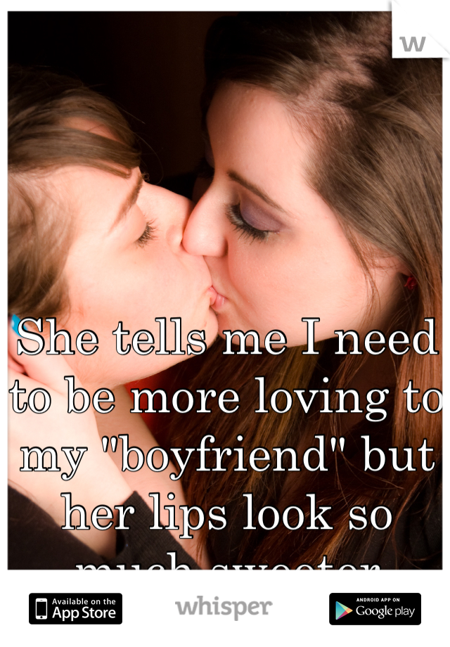 She tells me I need to be more loving to my "boyfriend" but her lips look so much sweeter