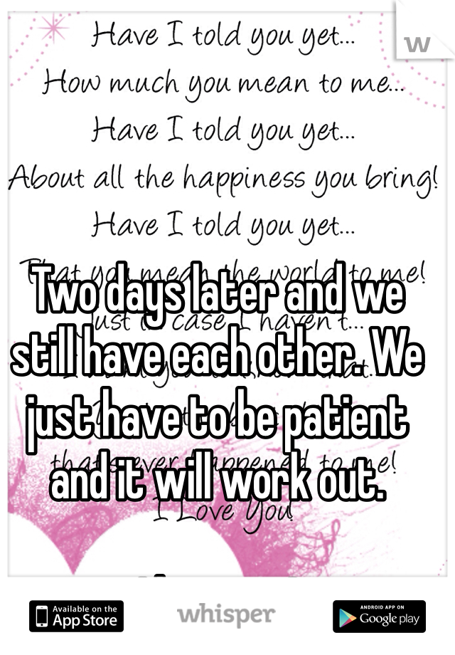 Two days later and we still have each other. We just have to be patient and it will work out. 

I love you! 