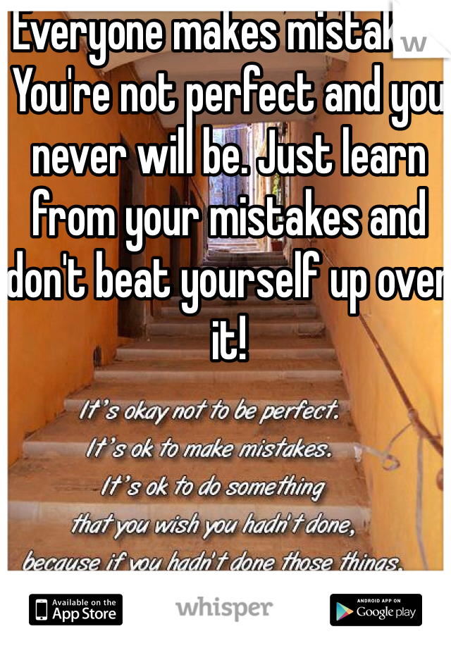 Everyone makes mistakes. You're not perfect and you never will be. Just learn from your mistakes and don't beat yourself up over it!