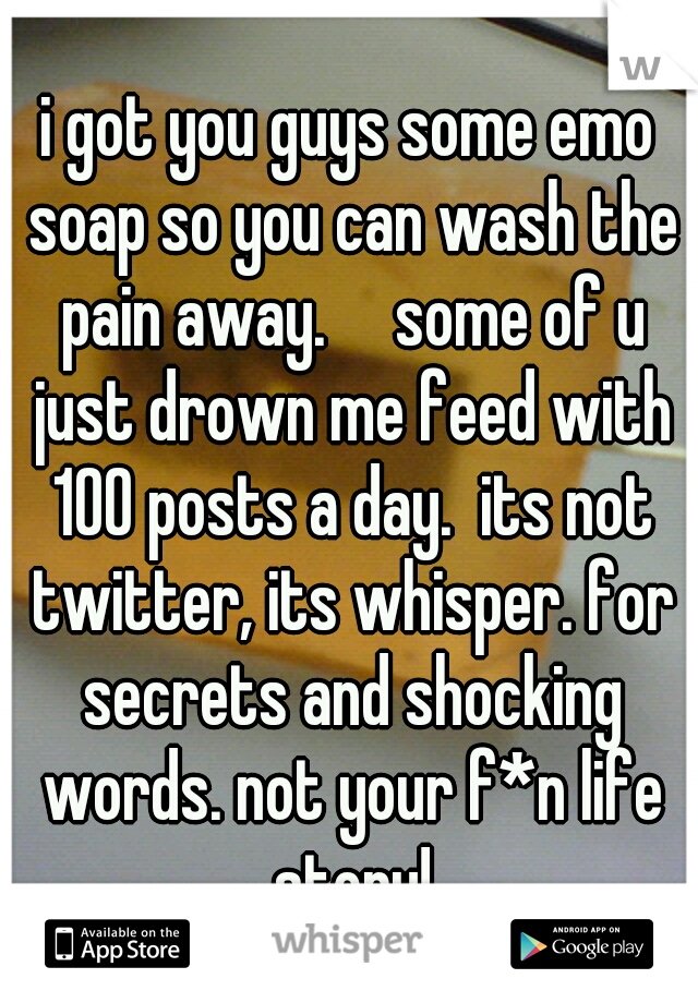 i got you guys some emo soap so you can wash the pain away.

some of u just drown me feed with 100 posts a day.  its not twitter, its whisper. for secrets and shocking words. not your f*n life story!