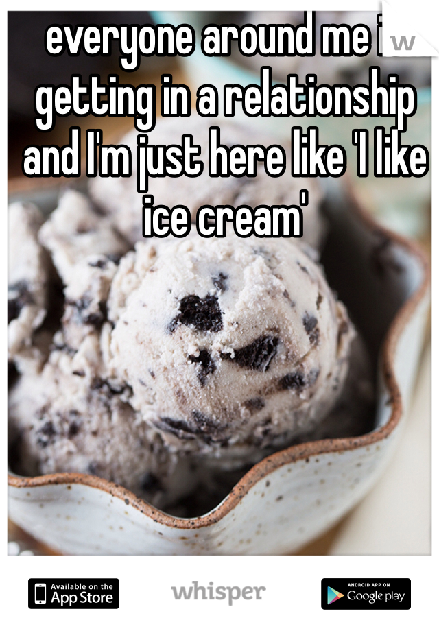 everyone around me is getting in a relationship and I'm just here like 'I like ice cream'