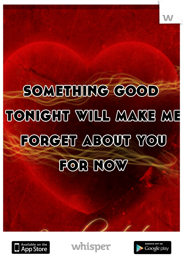 something good tonight will make me forget about you for now