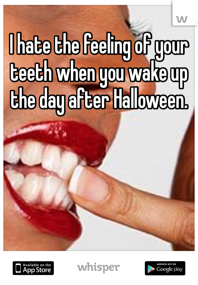 I hate the feeling of your teeth when you wake up the day after Halloween.
