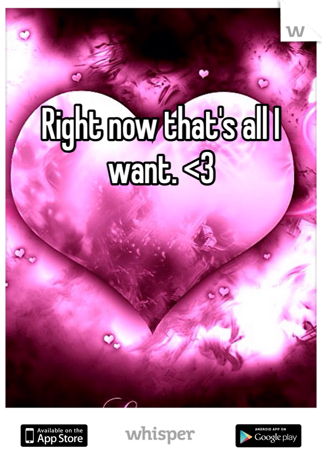 Right now that's all I want. <3